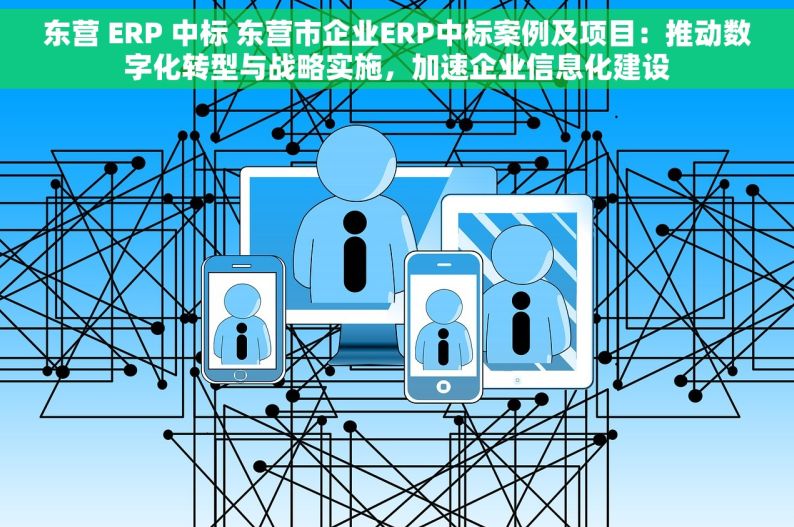 东营 ERP 中标 东营市企业ERP中标案例及项目：推动数字化转型与战略实施，加速企业信息化建设