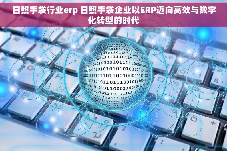 日照手袋行业erp 日照手袋企业以ERP迈向高效与数字化转型的时代