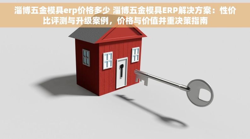 淄博五金模具erp价格多少 淄博五金模具ERP解决方案：性价比评测与升级案例，价格与价值并重决策指南