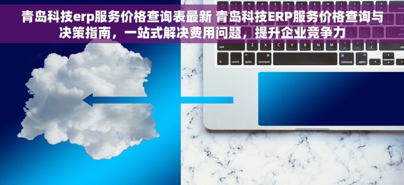 青岛科技erp服务价格查询表最新 青岛科技ERP服务价格查询与决策指南，一站式解决费用问题，提升企业竞争力