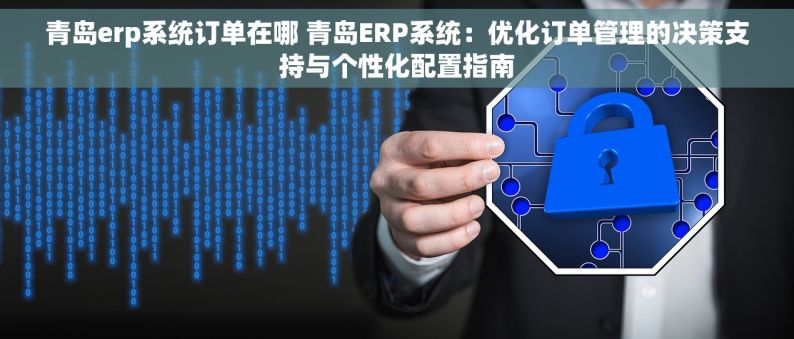 青岛erp系统订单在哪 青岛ERP系统：优化订单管理的决策支持与个性化配置指南