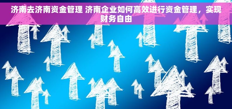 济南去济南资金管理 济南企业如何高效进行资金管理，实现财务自由