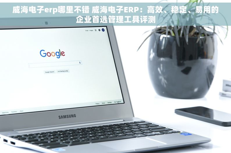 威海电子erp哪里不错 威海电子ERP：高效、稳定、易用的企业首选管理工具评测