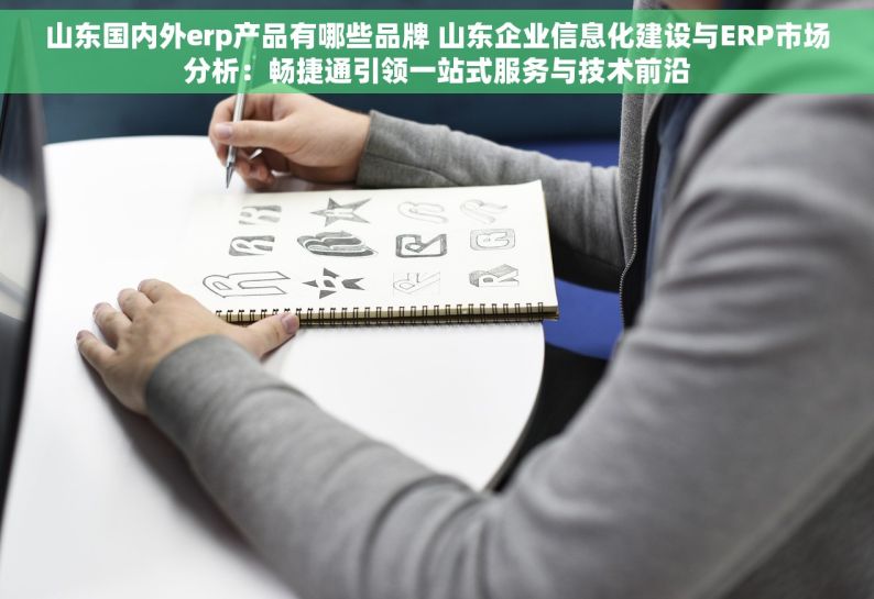 山东国内外erp产品有哪些品牌 山东企业信息化建设与ERP市场分析：畅捷通引领一站式服务与技术前沿