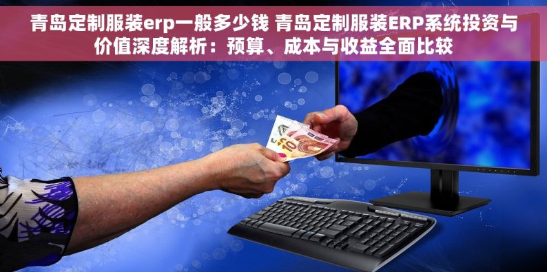 青岛定制服装erp一般多少钱 青岛定制服装ERP系统投资与价值深度解析：预算、成本与收益全面比较