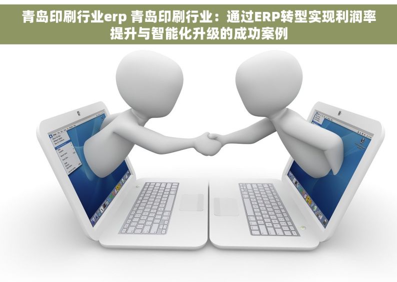 青岛印刷行业erp 青岛印刷行业：通过ERP转型实现利润率提升与智能化升级的成功案例