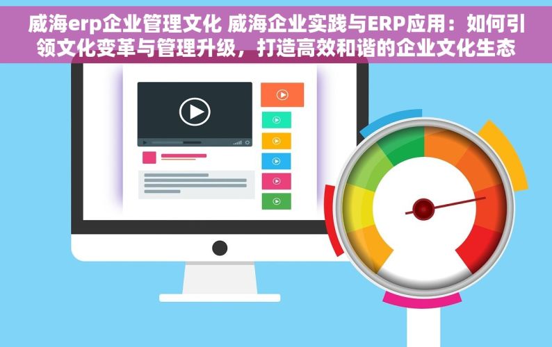 威海erp企业管理文化 威海企业实践与ERP应用：如何引领文化变革与管理升级，打造高效和谐的企业文化生态