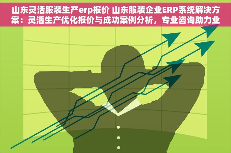 山东灵活服装生产erp报价 山东服装企业ERP系统解决方案：灵活生产优化报价与成功案例分析，专业咨询助力业务增长