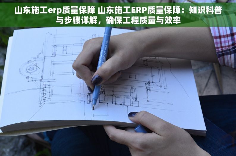 山东施工erp质量保障 山东施工ERP质量保障：知识科普与步骤详解，确保工程质量与效率