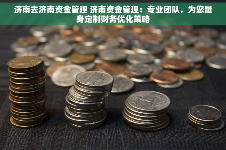 济南去济南资金管理 济南资金管理：专业团队，为您量身定制财务优化策略