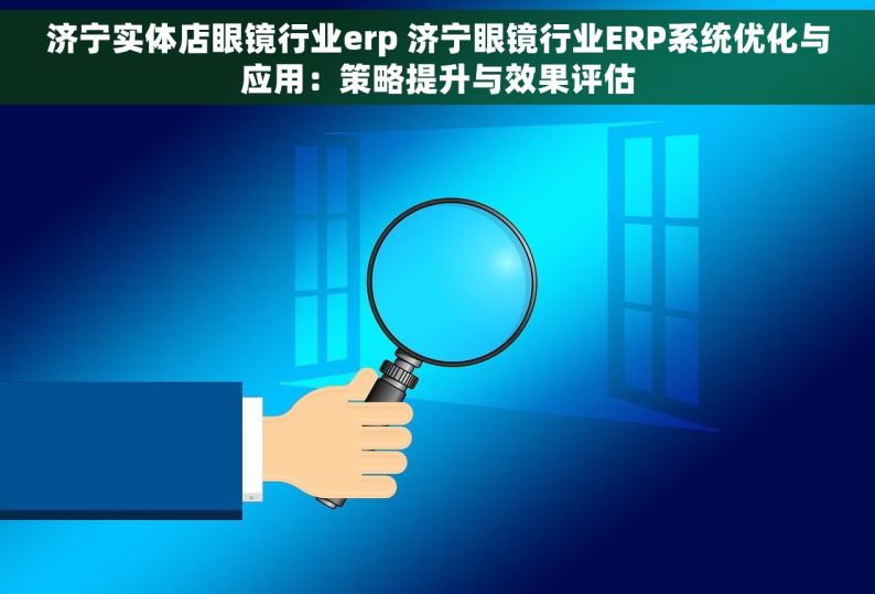 济宁实体店眼镜行业erp 济宁眼镜行业ERP系统优化与应用：策略提升与效果评估