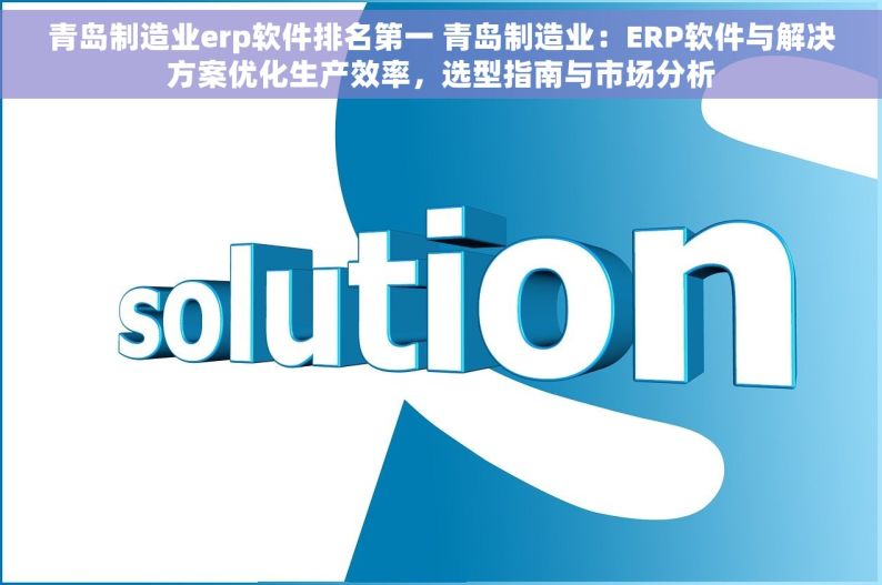 青岛制造业erp软件排名第一 青岛制造业：ERP软件与解决方案优化生产效率，选型指南与市场分析