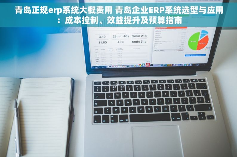 青岛正规erp系统大概费用 青岛企业ERP系统选型与应用：成本控制、效益提升及预算指南