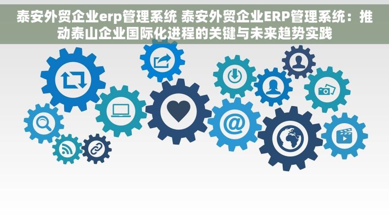 泰安外贸企业erp管理系统 泰安外贸企业ERP管理系统：推动泰山企业国际化进程的关键与未来趋势实践