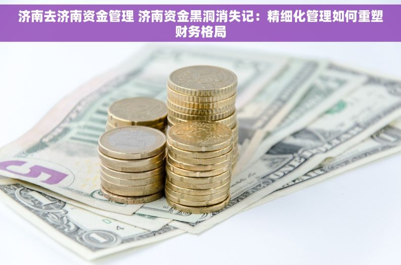 济南去济南资金管理 济南资金黑洞消失记：精细化管理如何重塑财务格局