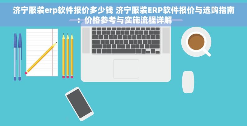 济宁服装erp软件报价多少钱 济宁服装ERP软件报价与选购指南：价格参考与实施流程详解