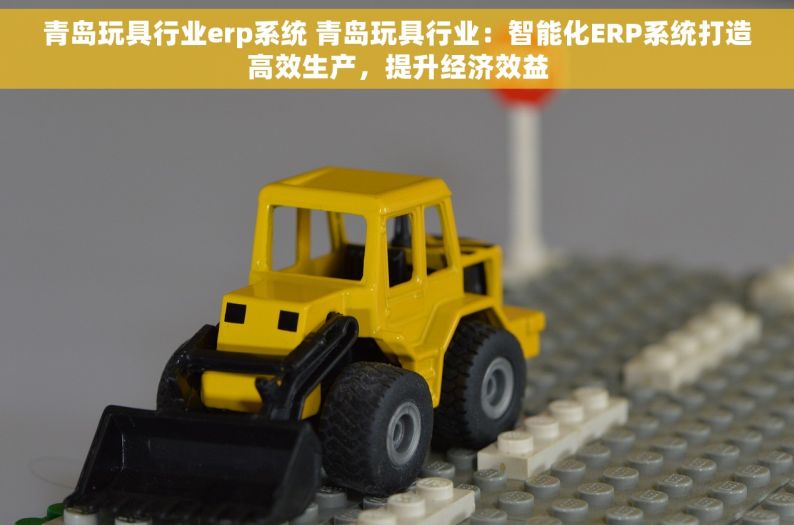 青岛玩具行业erp系统 青岛玩具行业：智能化ERP系统打造高效生产，提升经济效益