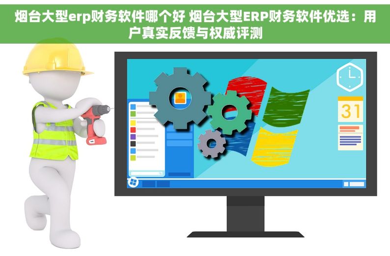 烟台大型erp财务软件哪个好 烟台大型ERP财务软件优选：用户真实反馈与权威评测