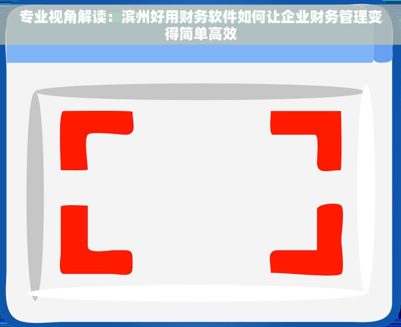 专业视角解读：滨州好用财务软件如何让企业财务管理变得简单高效