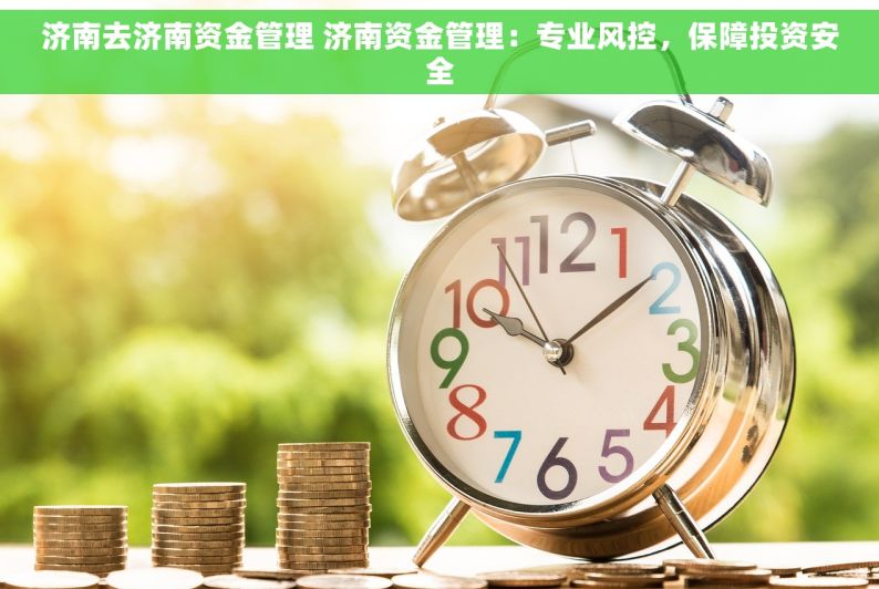 济南去济南资金管理 济南资金管理：专业风控，保障投资安全