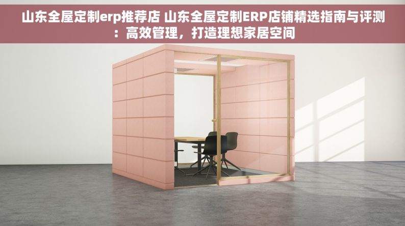 山东全屋定制erp推荐店 山东全屋定制ERP店铺精选指南与评测：高效管理，打造理想家居空间