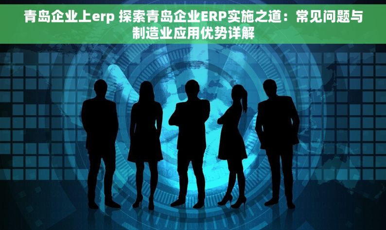 青岛企业上erp 探索青岛企业ERP实施之道：常见问题与制造业应用优势详解