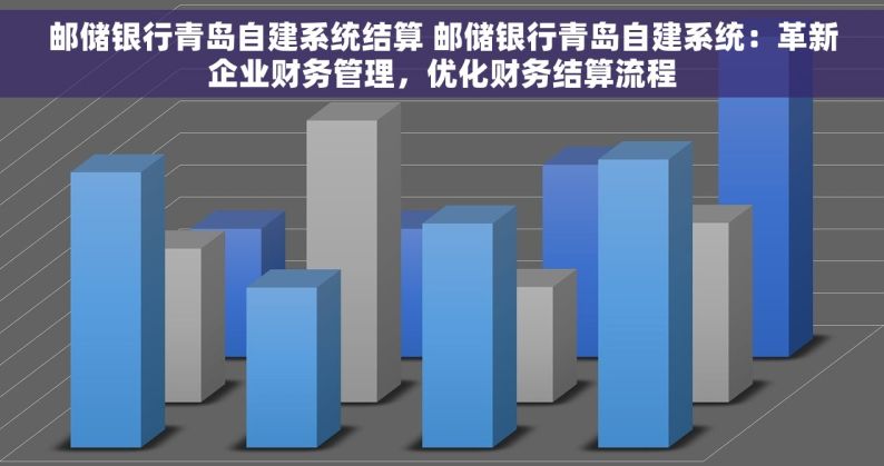 邮储银行青岛自建系统结算 邮储银行青岛自建系统：革新企业财务管理，优化财务结算流程