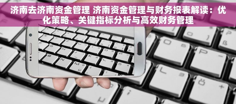 济南去济南资金管理 济南资金管理与财务报表解读：优化策略、关键指标分析与高效财务管理