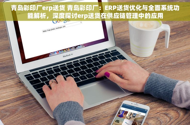 青岛彩印厂erp送货 青岛彩印厂：ERP送货优化与全面系统功能解析，深度探讨erp送货在供应链管理中的应用