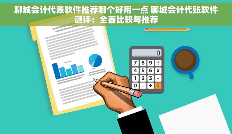 聊城会计代账软件推荐哪个好用一点 聊城会计代账软件测评：全面比较与推荐