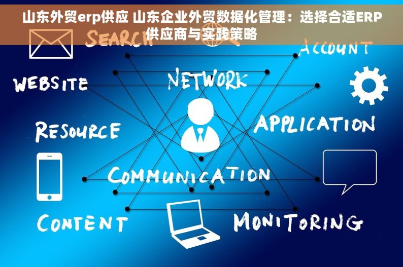 山东外贸erp供应 山东企业外贸数据化管理：选择合适ERP供应商与实践策略