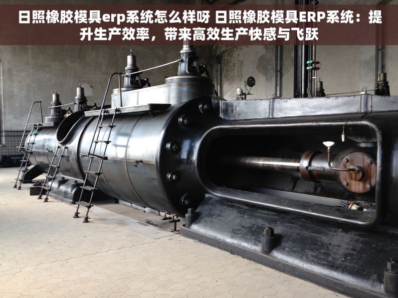 日照橡胶模具erp系统怎么样呀 日照橡胶模具ERP系统：提升生产效率，带来高效生产快感与飞跃