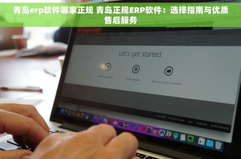 青岛erp软件哪家正规 青岛正规ERP软件：选择指南与优质售后服务