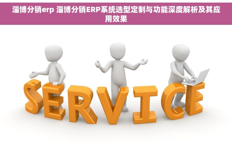 淄博分销erp 淄博分销ERP系统选型定制与功能深度解析及其应用效果