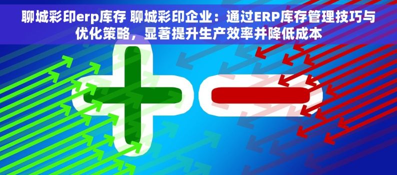 聊城彩印erp库存 聊城彩印企业：通过ERP库存管理技巧与优化策略，显著提升生产效率并降低成本