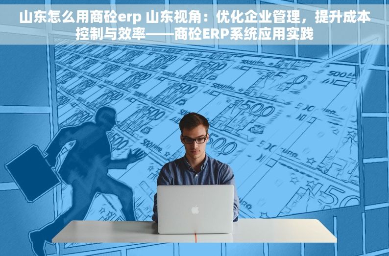 山东怎么用商砼erp 山东视角：优化企业管理，提升成本控制与效率——商砼ERP系统应用实践