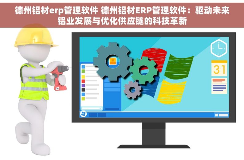 德州铝材erp管理软件 德州铝材ERP管理软件：驱动未来铝业发展与优化供应链的科技革新