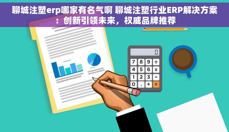 聊城注塑erp哪家有名气啊 聊城注塑行业ERP解决方案：创新引领未来，权威品牌推荐