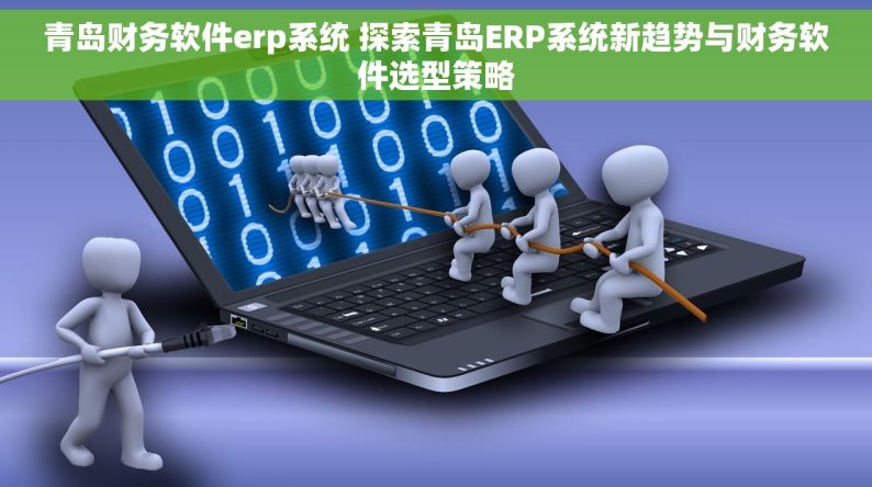 青岛财务软件erp系统 探索青岛ERP系统新趋势与财务软件选型策略