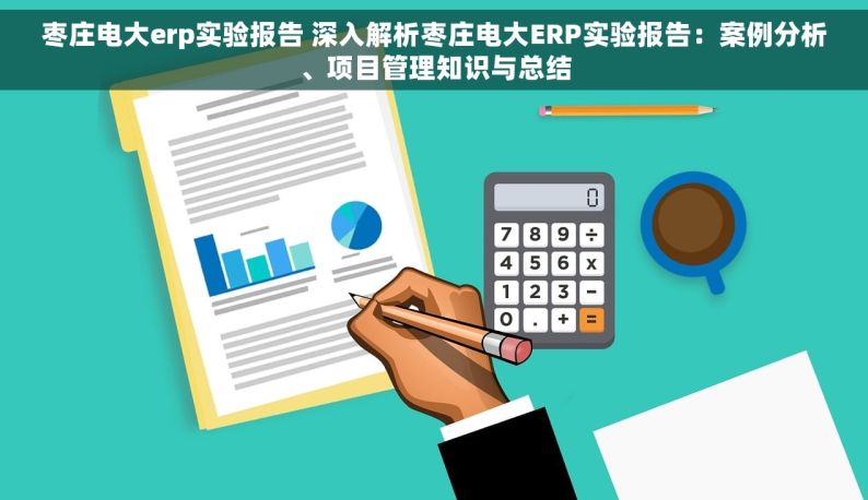 枣庄电大erp实验报告 深入解析枣庄电大ERP实验报告：案例分析、项目管理知识与总结