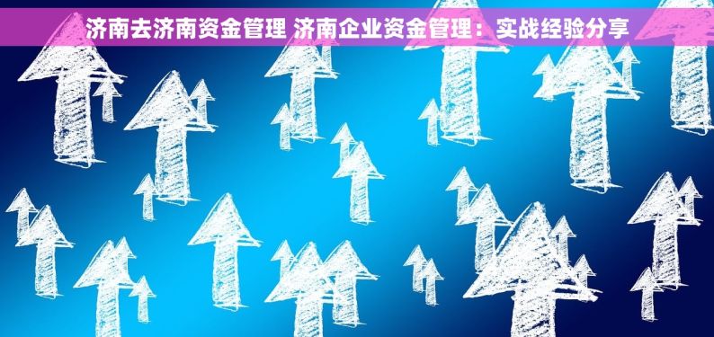 济南去济南资金管理 济南企业资金管理：实战经验分享