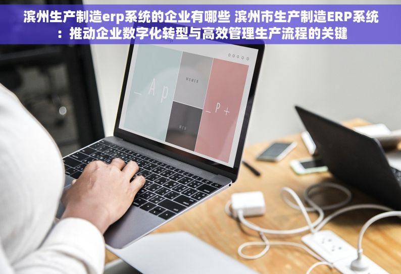 滨州生产制造erp系统的企业有哪些 滨州市生产制造ERP系统：推动企业数字化转型与高效管理生产流程的关键