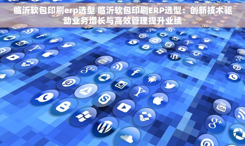 临沂软包印刷erp选型 临沂软包印刷ERP选型：创新技术驱动业务增长与高效管理提升业绩