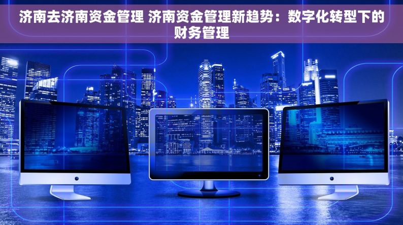 济南去济南资金管理 济南资金管理新趋势：数字化转型下的财务管理