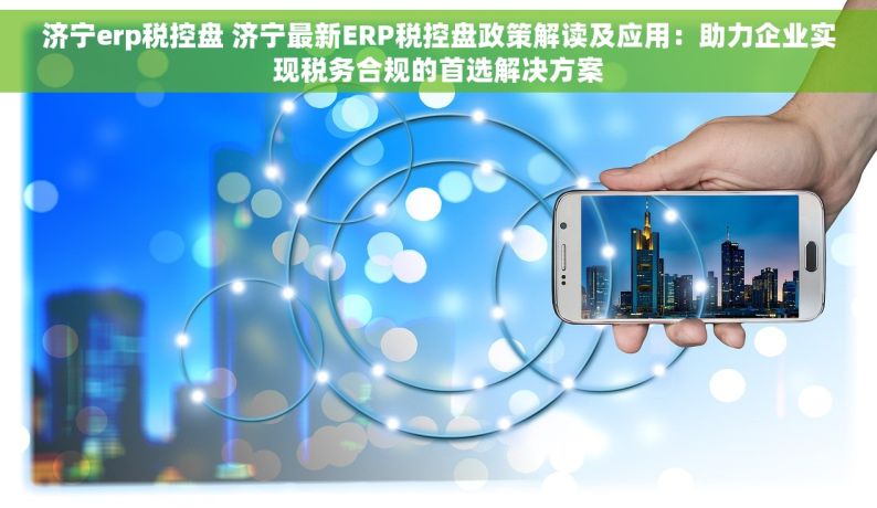 济宁erp税控盘 济宁最新ERP税控盘政策解读及应用：助力企业实现税务合规的首选解决方案