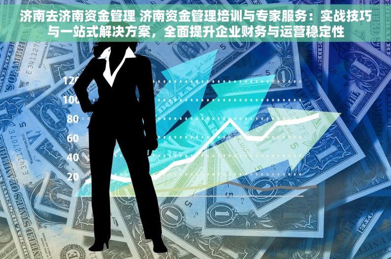 济南去济南资金管理 济南资金管理培训与专家服务：实战技巧与一站式解决方案，全面提升企业财务与运营稳定性