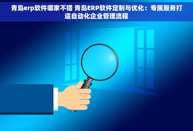 青岛erp软件哪家不错 青岛ERP软件定制与优化：专属服务打造自动化企业管理流程