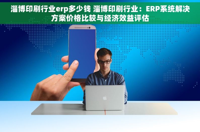 淄博印刷行业erp多少钱 淄博印刷行业：ERP系统解决方案价格比较与经济效益评估