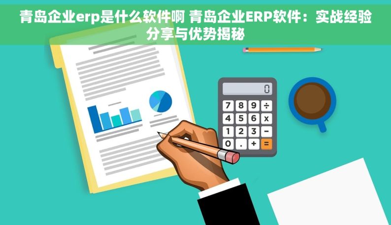 青岛企业erp是什么软件啊 青岛企业ERP软件：实战经验分享与优势揭秘