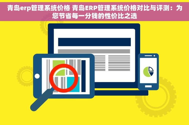 青岛erp管理系统价格 青岛ERP管理系统价格对比与评测：为您节省每一分钱的性价比之选